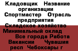 Кладовщик › Название организации ­ Спортмастер › Отрасль предприятия ­ Складское хозяйство › Минимальный оклад ­ 26 000 - Все города Работа » Вакансии   . Чувашия респ.,Чебоксары г.